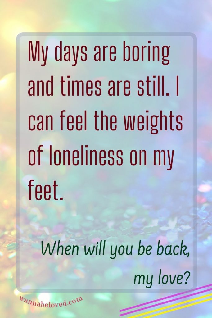 My days are boring and times are still. I can feel the weights of loneliness on my feet.